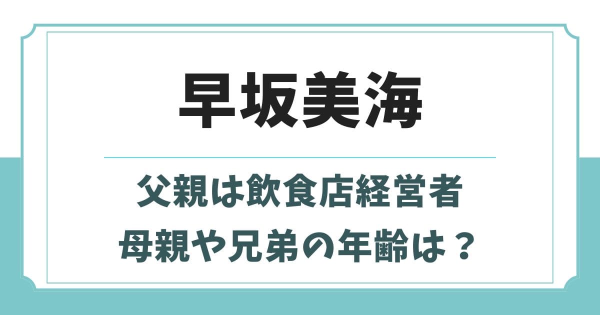 早坂美海の実家はお金持ち？父親は経営者で母親や兄弟の年齢は？