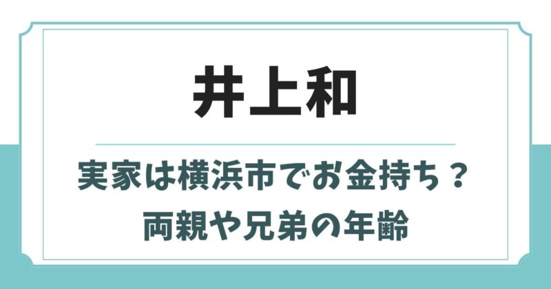 井上和の実家は横浜市でお金持ち?父親や母親・兄弟の年齢が判明
