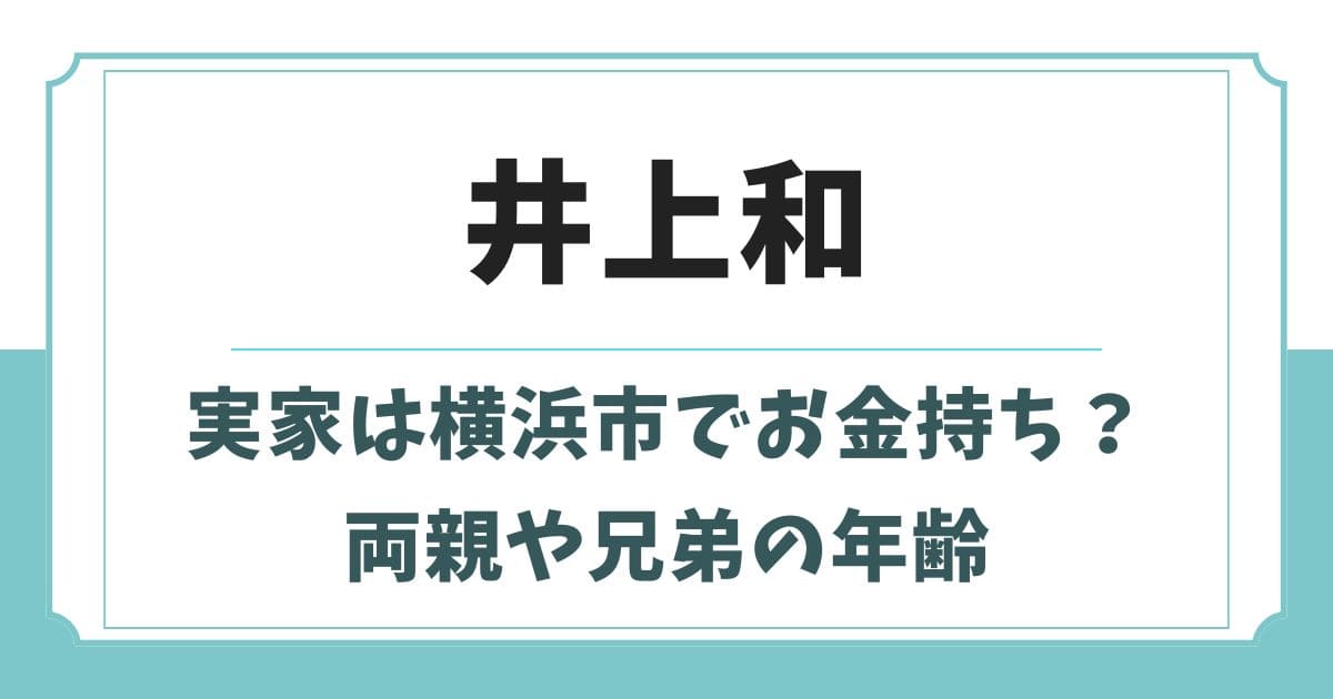 井上和の実家は横浜市でお金持ち?父親や母親・兄弟の年齢が判明