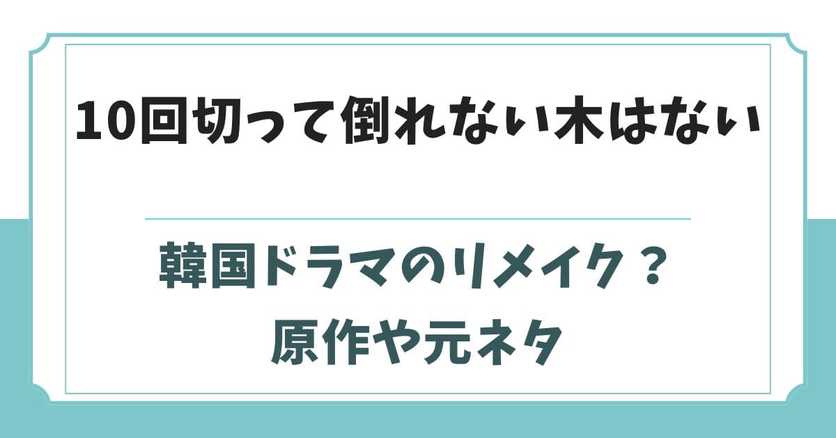 10回切って倒れない木はないは韓国ドラマのリメイク?原作や元ネタ