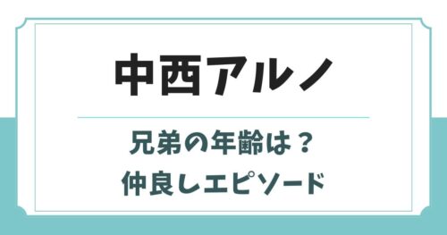 中西アルノの兄弟の年齢や名前は？仲良しエピソードも紹介