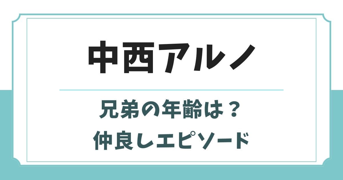 中西アルノの兄弟の年齢や名前は?仲良しエピソードも紹介
