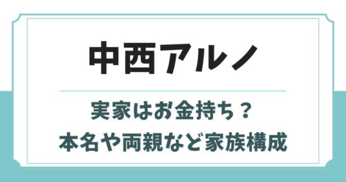 中西アルノの実家はお金持ち？本名の由来や父親の職業など家族構成