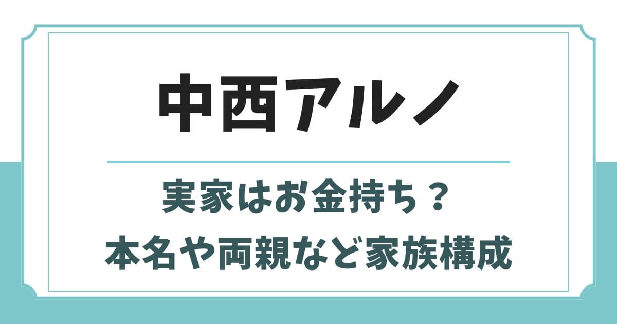 中西アルノの実家はお金持ち？本名の由来や父親の職業など家族構成