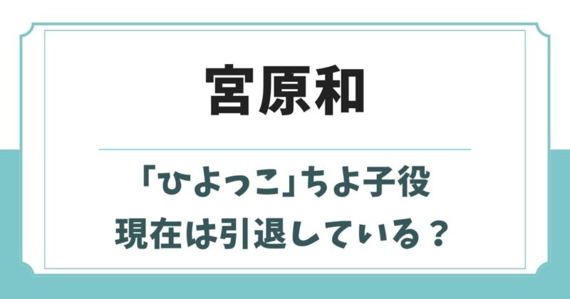 宮原和の現在は引退している?「ひよっこ」ちよ子役の年齢や出演作