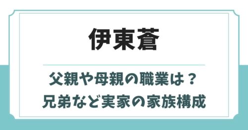 伊東蒼の母親や父親の職業は？兄弟など家族構成と実家はお金持ちの噂