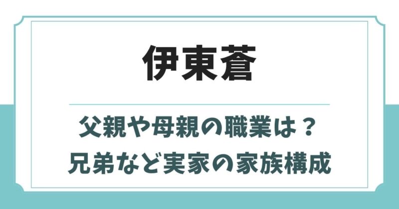 伊東蒼の母親や父親の職業は？兄弟など家族構成と実家はお金持ちの噂