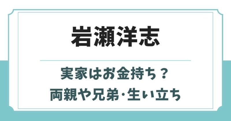 岩瀬洋志の実家はお金持ち?父親や母親・兄弟など家族構成と生い立ち